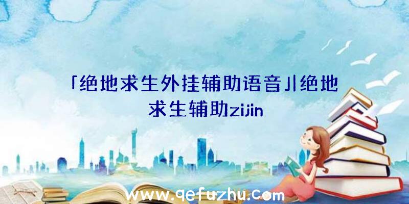 「绝地求生外挂辅助语音」|绝地求生辅助zijin